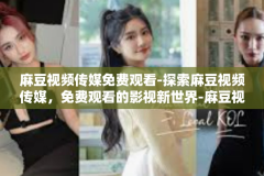 麻豆视频传媒免费观看-探索麻豆视频传媒，免费观看的影视新世界-麻豆视频传媒免费观看