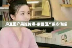 麻豆国产果冻传媒-麻豆国产果冻传媒