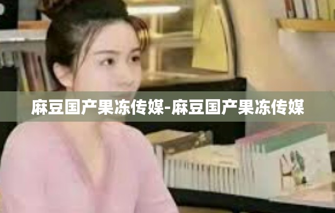 麻豆国产果冻传媒-麻豆国产果冻传媒